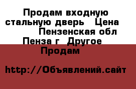 Продам входную стальную дверь › Цена ­ 15 000 - Пензенская обл., Пенза г. Другое » Продам   